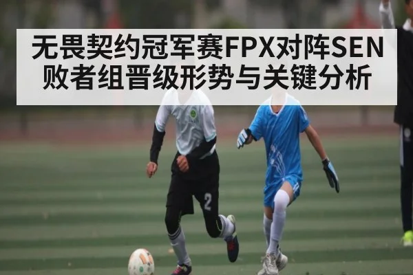 无畏契约冠军赛FPX对阵SEN败者组晋级形势与关键分析