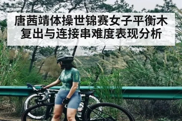 唐茜靖体操世锦赛女子平衡木复出与连接串难度表现分析
