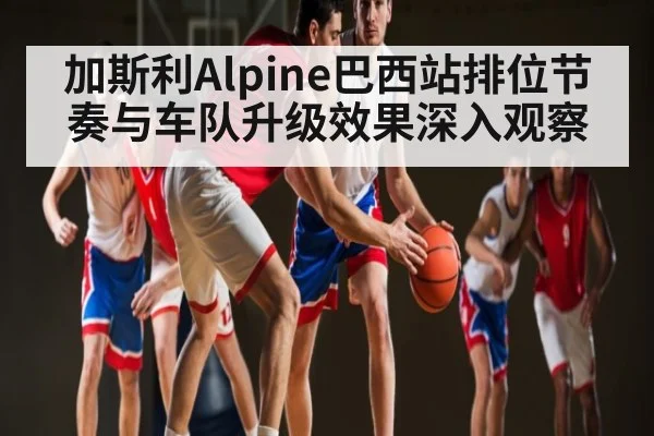 加斯利Alpine巴西站排位节奏与车队升级效果深入观察