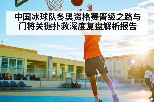 中国冰球队冬奥资格赛晋级之路与门将关键扑救深度复盘解析报告